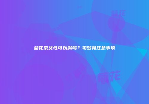 菊花茶女性可以喝吗？功效和注意事项