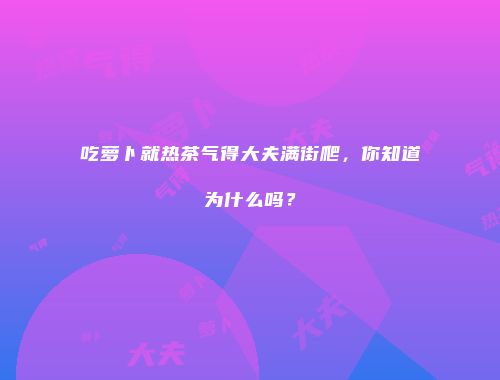 吃萝卜就热茶气得大夫满街爬，你知道为什么吗？