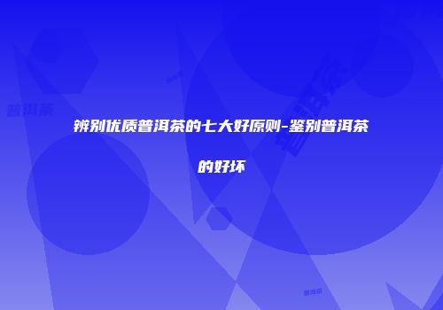 辨别优质普洱茶的七大好原则-鉴别普洱茶的好坏