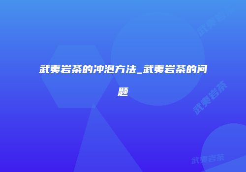 武夷岩茶的冲泡方法_武夷岩茶的问题