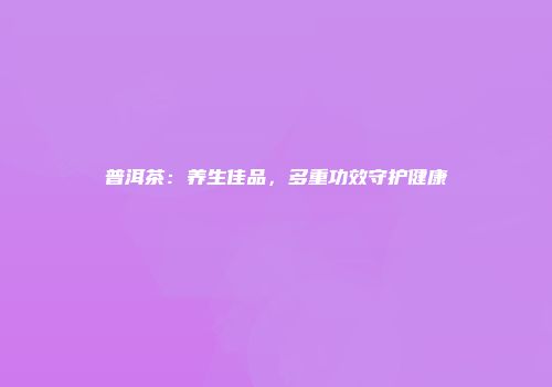 普洱茶：养生佳品，多重功效守护健康