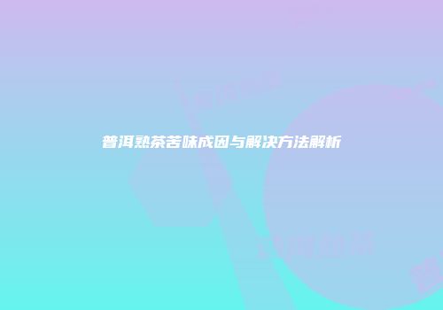 普洱熟茶苦味成因与解决方法解析