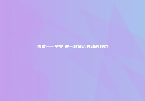 茶者一一生安,来一杯清心养神的好茶