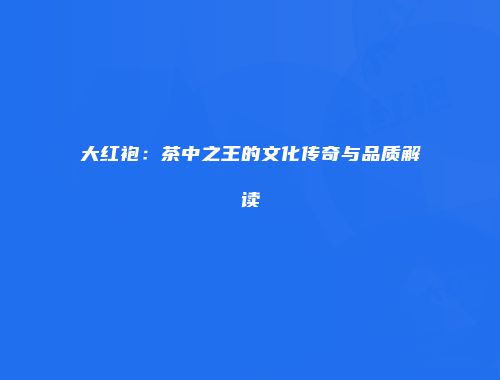 大红袍：茶中之王的文化传奇与品质解读