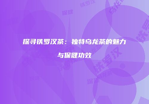探寻铁罗汉茶：独特乌龙茶的魅力与保健功效