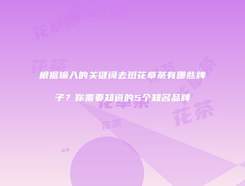 根据输入的关键词去斑花草茶有哪些牌子？你需要知道的5个知名品牌
