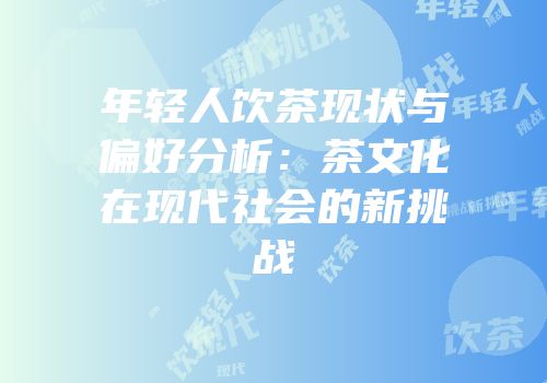 年轻人饮茶现状与偏好分析：茶文化在现代社会的新挑战