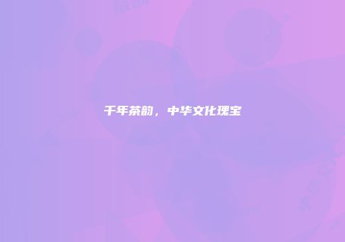千年茶韵，中华文化瑰宝