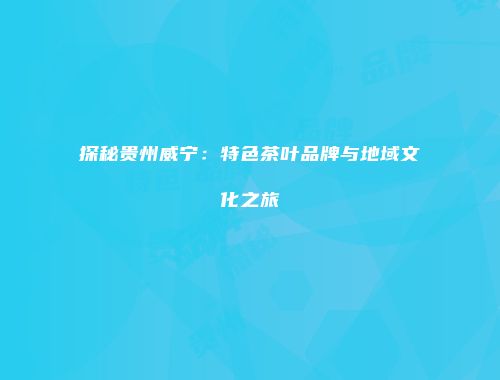 探秘贵州威宁：特色茶叶品牌与地域文化之旅