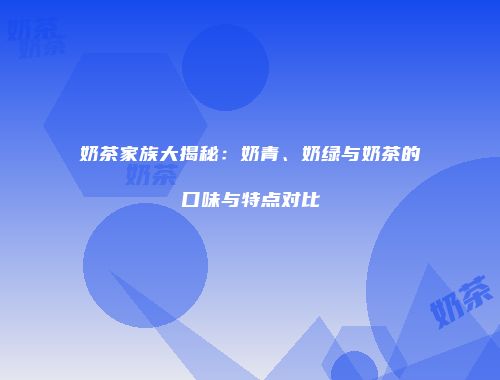 奶茶家族大揭秘：奶青、奶绿与奶茶的口味与特点对比