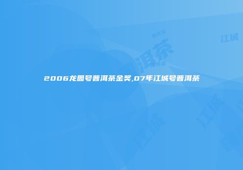 2006龙园号普洱茶金奖,07年江城号普洱茶
