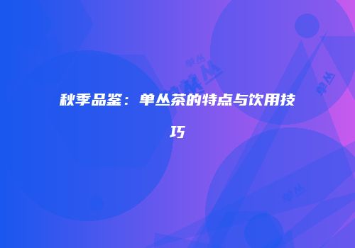 秋季品鉴：单丛茶的特点与饮用技巧