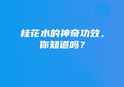 桂花水的神奇功效，你知道吗？