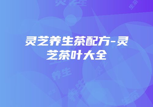 灵芝养生茶配方-灵芝茶叶大全
