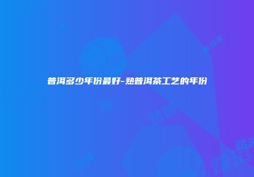普洱多少年份最好-熟普洱茶工艺的年份
