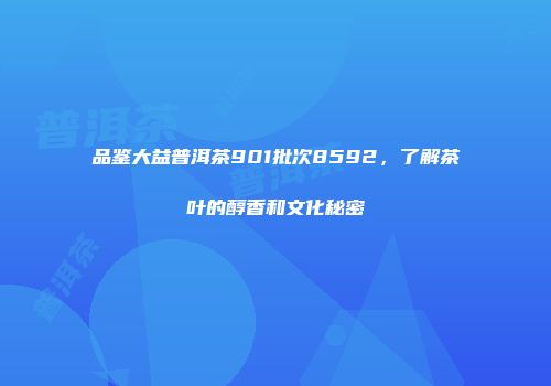 品鉴大益普洱茶901批次8592，了解茶叶的醇香和文化秘密