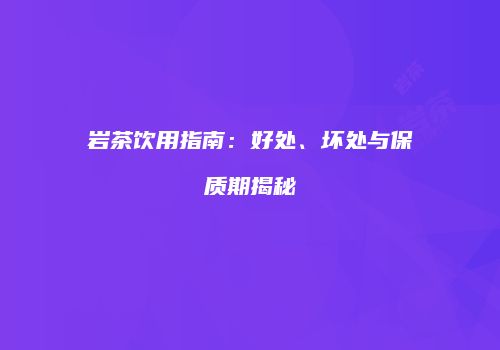 岩茶饮用指南：好处、坏处与保质期揭秘