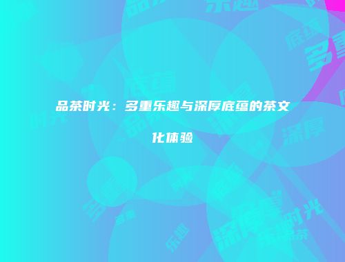 品茶时光：多重乐趣与深厚底蕴的茶文化体验