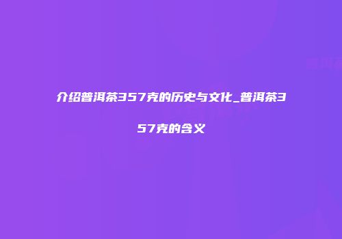 介绍普洱茶357克的历史与文化_普洱茶357克的含义