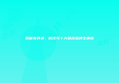 揭秘龙井茶：档次与十大知名品牌全解析