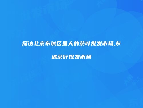 探访北京东城区最大的茶叶批发市场,东城茶叶批发市场