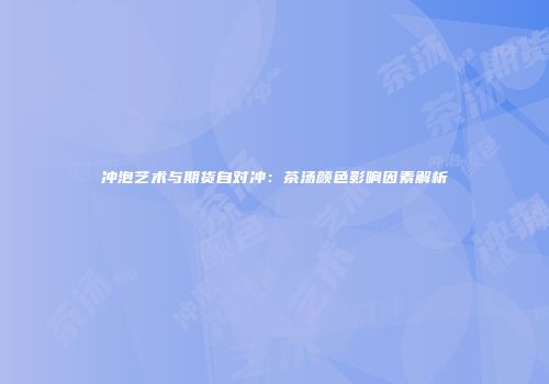 冲泡艺术与期货自对冲：茶汤颜色影响因素解析