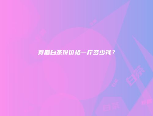 寿眉白茶饼价格一斤多少钱？