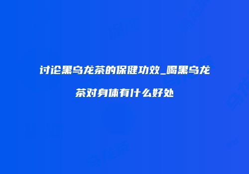 讨论黑乌龙茶的保健功效_喝黑乌龙茶对身体有什么好处