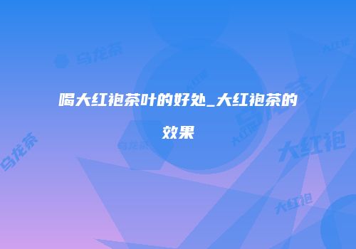 喝大红袍茶叶的好处_大红袍茶的效果