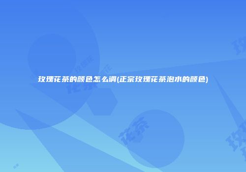 玫瑰花茶的颜色怎么调(正宗玫瑰花茶泡水的颜色)