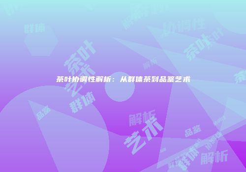 茶叶协调性解析：从群体茶到品鉴艺术