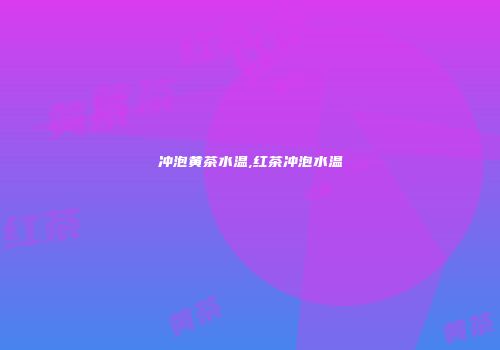 冲泡黄茶水温,红茶冲泡水温