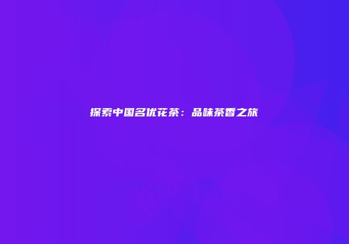 探索中国名优花茶：品味茶香之旅