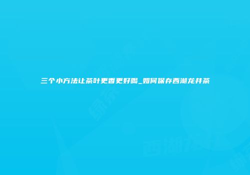 三个小方法让茶叶更香更好喝_如何保存西湖龙井茶