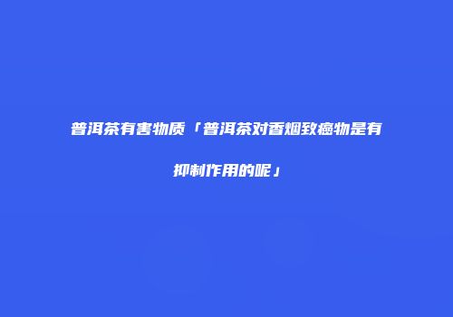 普洱茶有害物质「普洱茶对香烟致癌物是有抑制作用的呢」