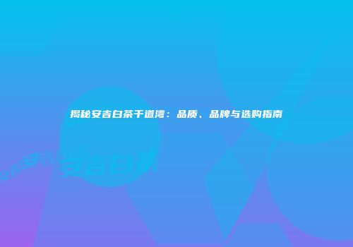 揭秘安吉白茶千道湾：品质、品牌与选购指南