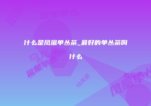 什么是凤凰单丛茶_最好的单丛茶叫什么