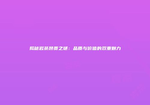 揭秘岩茶昂贵之谜：品质与价值的双重魅力