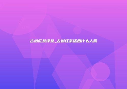 古树红茶评茶_古树红茶适合什么人喝