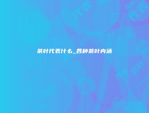 茶叶代表什么_各种茶叶内涵