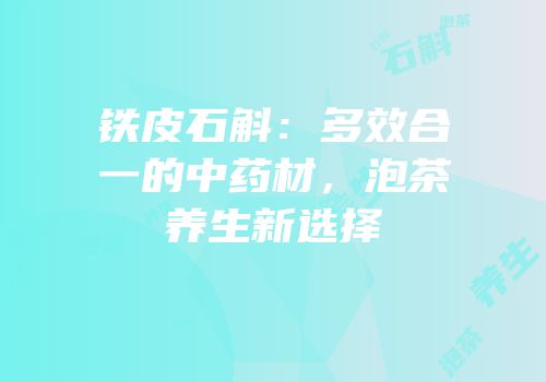 铁皮石斛：多效合一的中药材，泡茶养生新选择