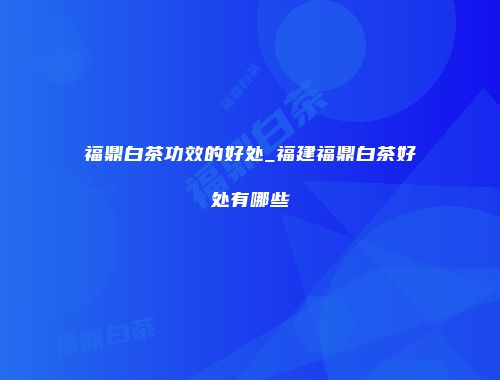 福鼎白茶功效的好处_福建福鼎白茶好处有哪些