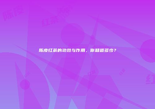陈皮红茶的功效与作用，你知道多少？
