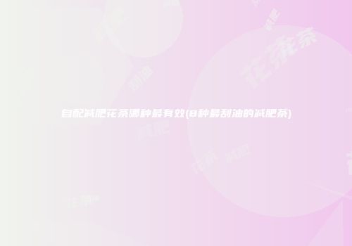 自配减肥花茶哪种最有效(8种最刮油的减肥茶)