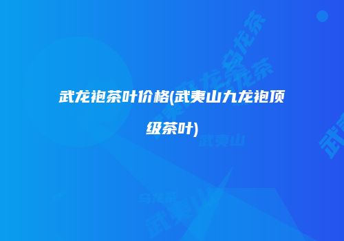 武龙袍茶叶价格(武夷山九龙袍顶级茶叶)