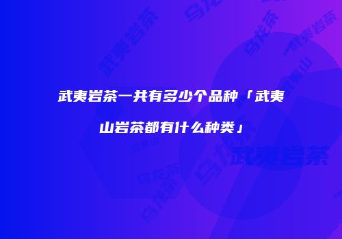 武夷岩茶一共有多少个品种「武夷山岩茶都有什么种类」