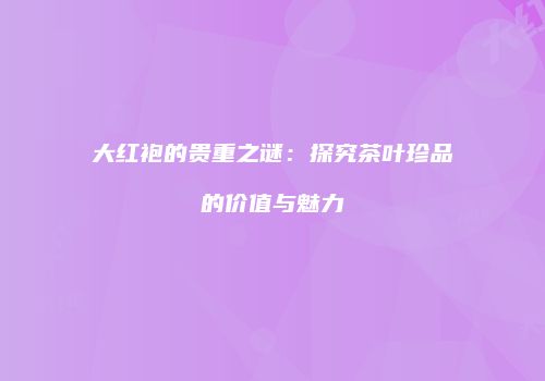 大红袍的贵重之谜：探究茶叶珍品的价值与魅力