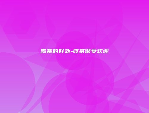 喝茶的好处-吃茶很受欢迎
