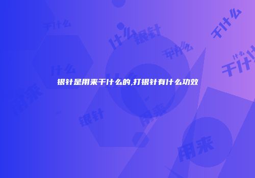 银针是用来干什么的,打银针有什么功效