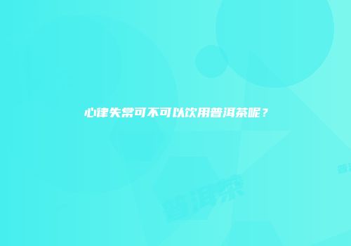 心律失常可不可以饮用普洱茶呢？